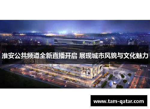 淮安公共频道全新直播开启 展现城市风貌与文化魅力