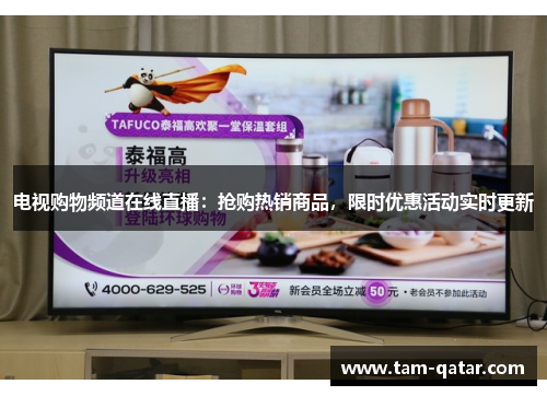 电视购物频道在线直播：抢购热销商品，限时优惠活动实时更新