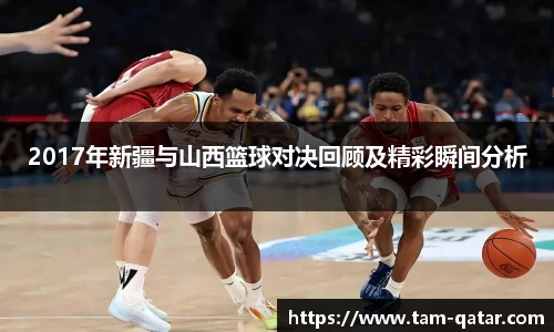 2017年新疆与山西篮球对决回顾及精彩瞬间分析