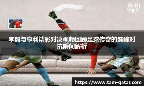李毅与亨利精彩对决视频回顾足球传奇的巅峰对抗瞬间解析